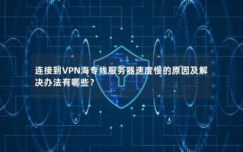 连接到VPN海专线服务器速度慢的原因及解决办法有哪些？