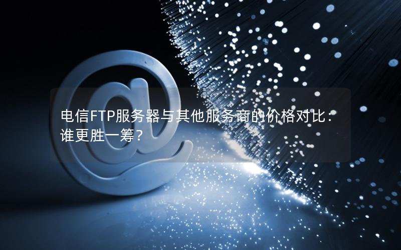 电信FTP服务器与其他服务商的价格对比：谁更胜一筹？