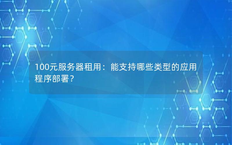 100元服务器租用：能支持哪些类型的应用程序部署？