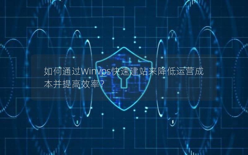 如何通过Winvps快速建站来降低运营成本并提高效率？