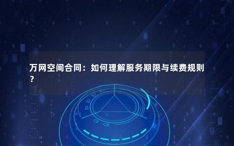 万网空间合同：如何理解服务期限与续费规则？