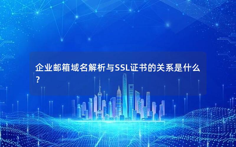 企业邮箱域名解析与SSL证书的关系是什么？