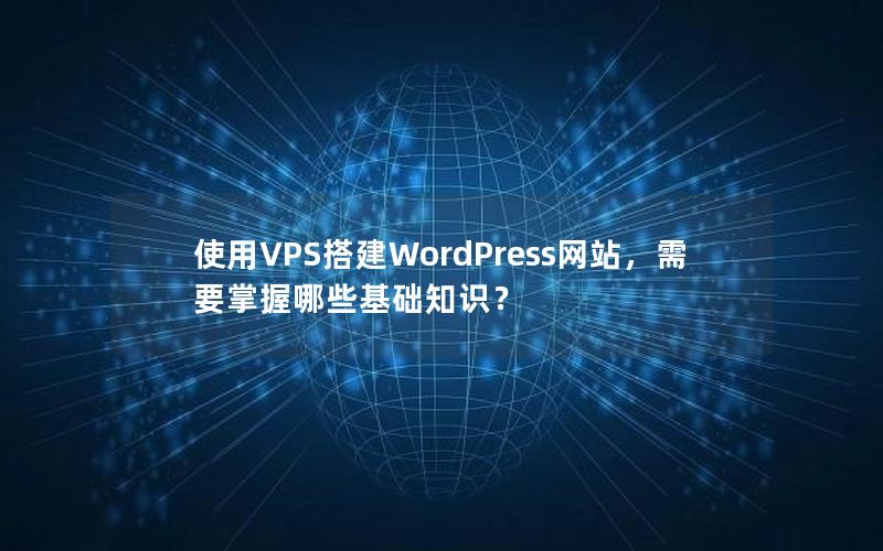 使用VPS搭建WordPress网站，需要掌握哪些基础知识？