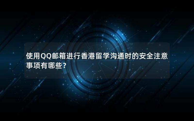 使用QQ邮箱进行香港留学沟通时的安全注意事项有哪些？