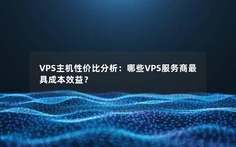 VPS主机性价比分析：哪些VPS服务商最具成本效益？