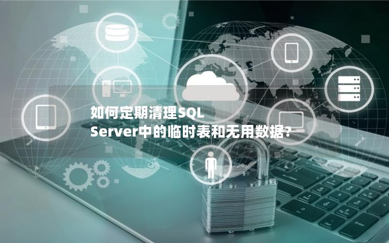 如何定期清理SQL Server中的临时表和无用数据？