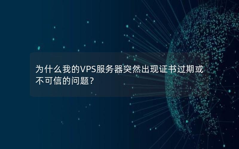 为什么我的VPS服务器突然出现证书过期或不可信的问题？