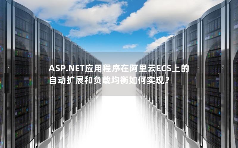 ASP.NET应用程序在阿里云ECS上的自动扩展和负载均衡如何实现？