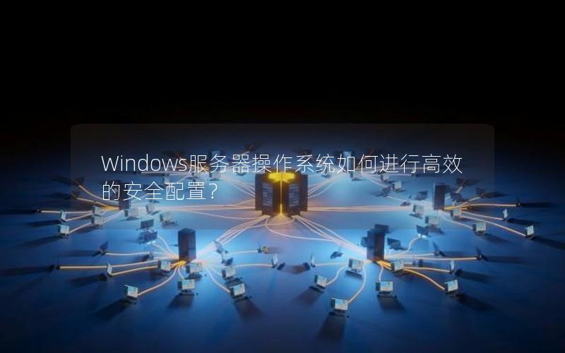 Windows服务器操作系统如何进行高效的安全配置？