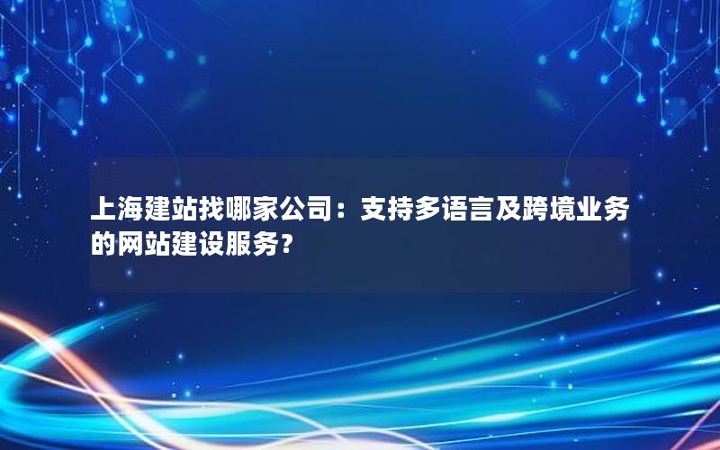 上海建站找哪家公司：支持多语言及跨境业务的网站建设服务？