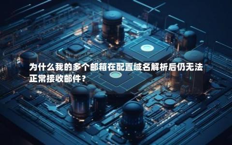 为什么我的多个邮箱在配置域名解析后仍无法正常接收邮件？