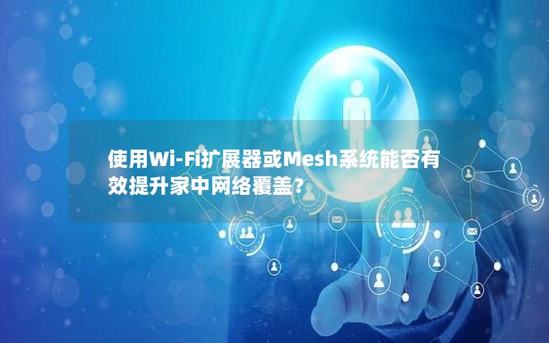 使用Wi-Fi扩展器或Mesh系统能否有效提升家中网络覆盖？