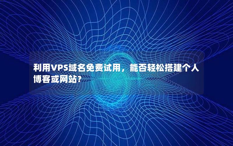 利用VPS域名免费试用，能否轻松搭建个人博客或网站？