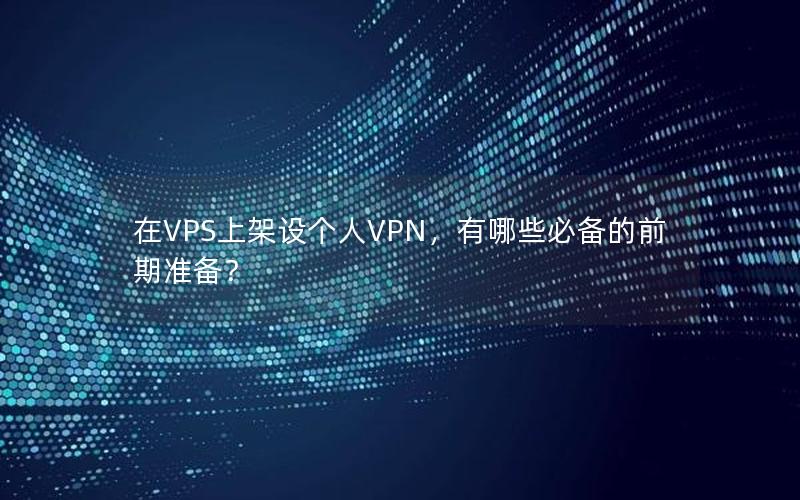 在VPS上架设个人VPN，有哪些必备的前期准备？