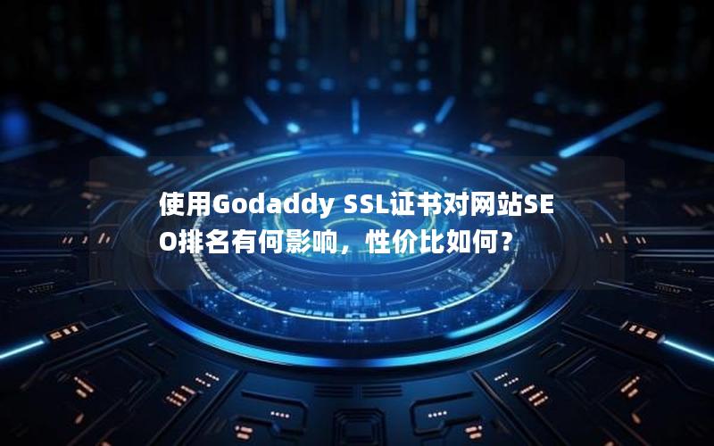 使用Godaddy SSL证书对网站SEO排名有何影响，性价比如何？