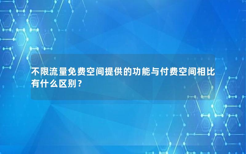 不限流量免费空间提供的功能与付费空间相比有什么区别？