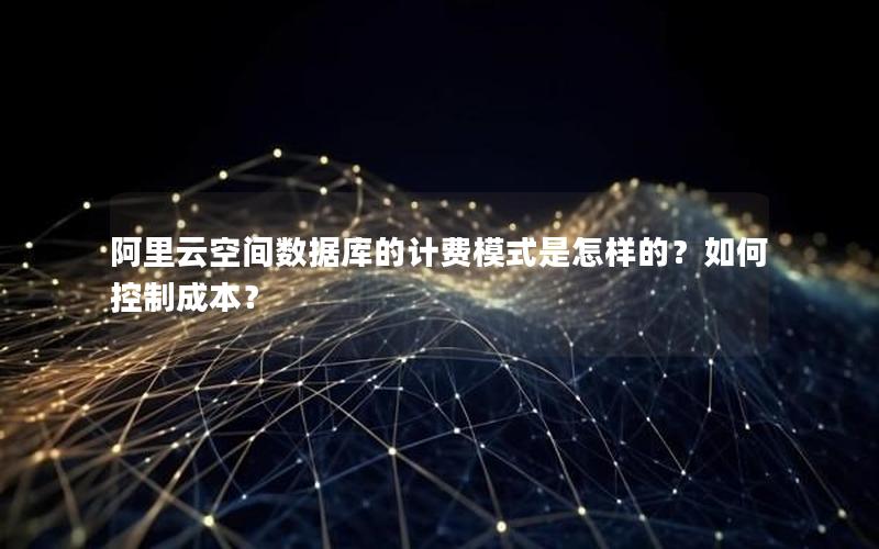 阿里云空间数据库的计费模式是怎样的？如何控制成本？