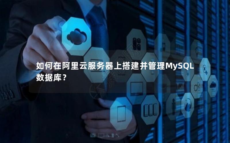 如何在阿里云服务器上搭建并管理MySQL数据库？