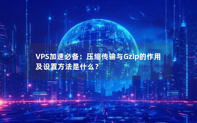 VPS加速必备：压缩传输与Gzip的作用及设置方法是什么？