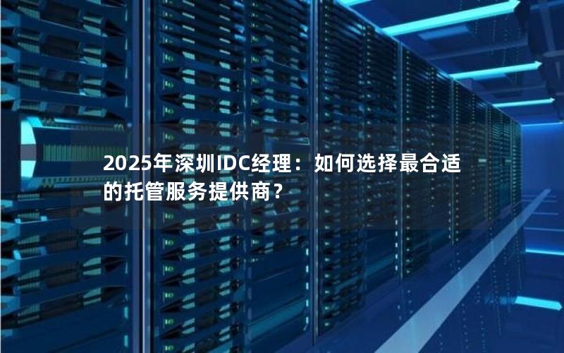 2025年深圳IDC经理：如何选择最合适的托管服务提供商？