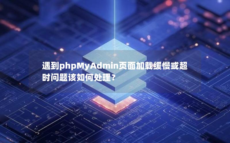 遇到phpMyAdmin页面加载缓慢或超时问题该如何处理？