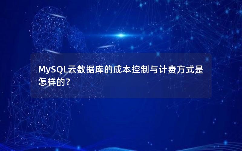 MySQL云数据库的成本控制与计费方式是怎样的？