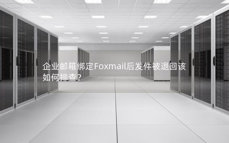 企业邮箱绑定Foxmail后发件被退回该如何排查？