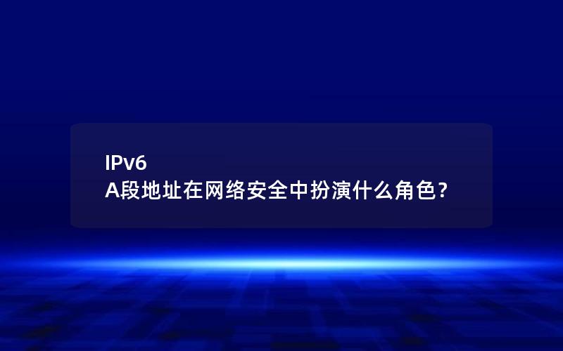 IPv6 A段地址在网络安全中扮演什么角色？