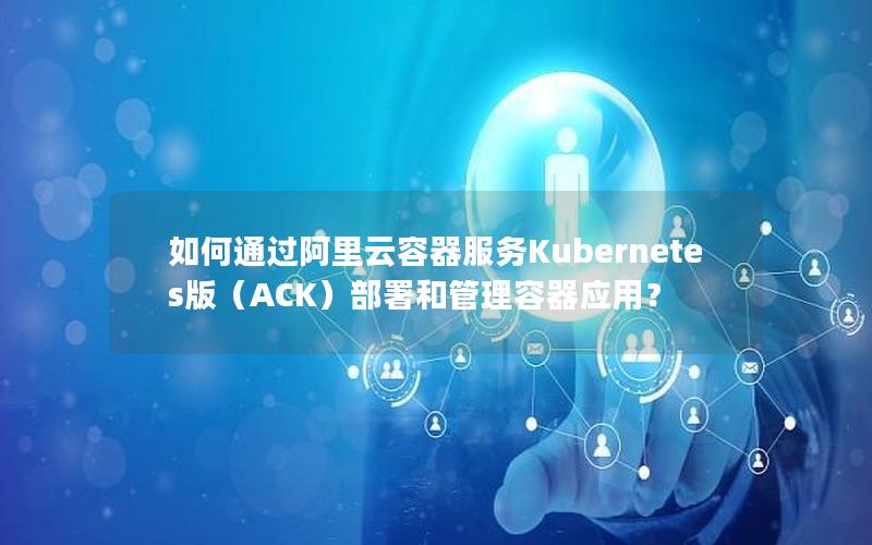 如何通过阿里云容器服务Kubernetes版（ACK）部署和管理容器应用？