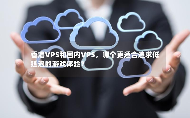 香港VPS和国内VPS，哪个更适合追求低延迟的游戏体验？