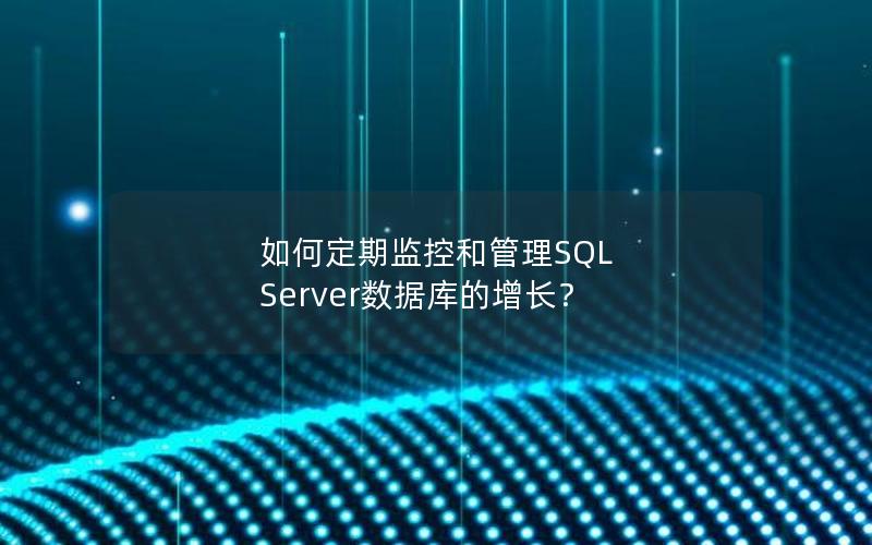 如何定期监控和管理SQL Server数据库的增长？