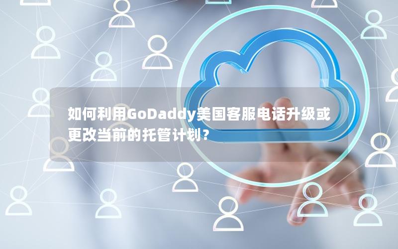 如何利用GoDaddy美国客服电话升级或更改当前的托管计划？