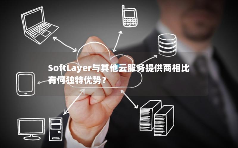 SoftLayer与其他云服务提供商相比有何独特优势？