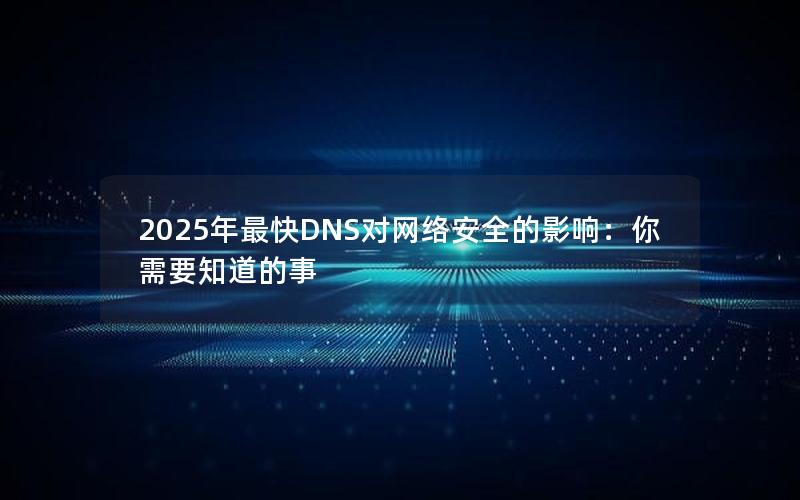 2025年最快DNS对网络安全的影响：你需要知道的事