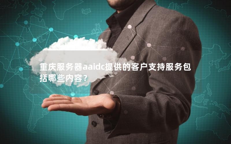 重庆服务器aaidc提供的客户支持服务包括哪些内容？