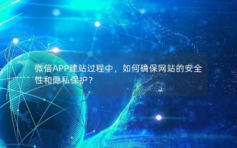 微信APP建站过程中，如何确保网站的安全性和隐私保护？