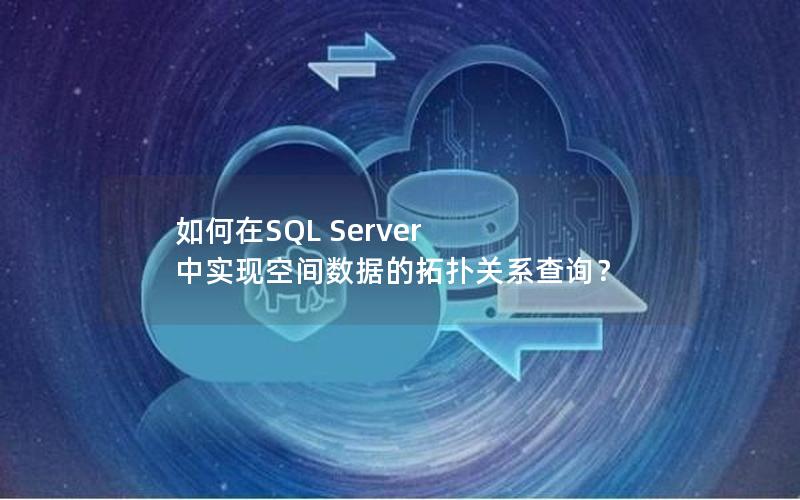 如何在SQL Server 中实现空间数据的拓扑关系查询？