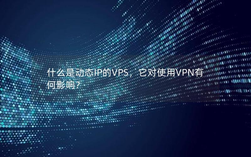 什么是动态IP的VPS，它对使用VPN有何影响？