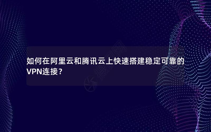 如何在阿里云和腾讯云上快速搭建稳定可靠的VPN连接？