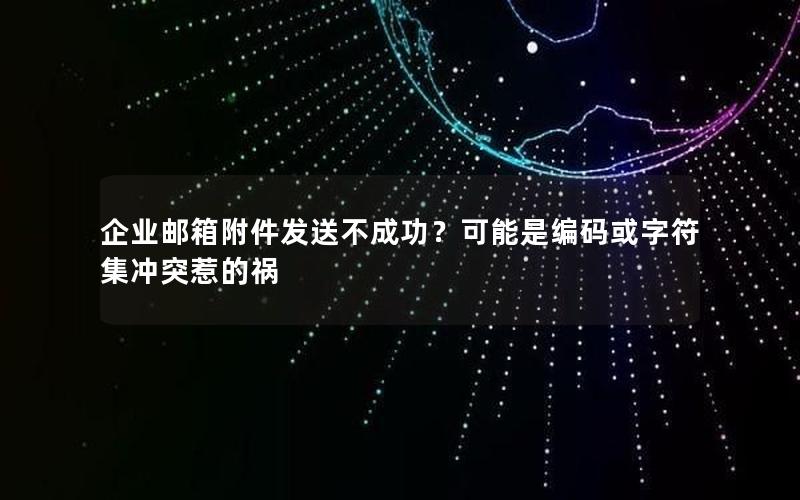 企业邮箱附件发送不成功？可能是编码或字符集冲突惹的祸