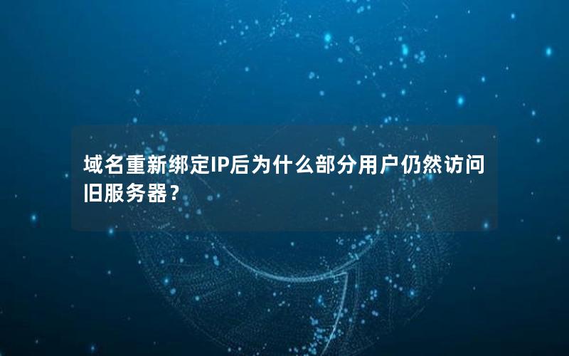 域名重新绑定IP后为什么部分用户仍然访问旧服务器？