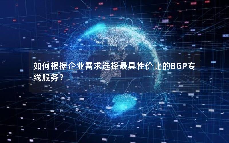 如何根据企业需求选择最具性价比的BGP专线服务？