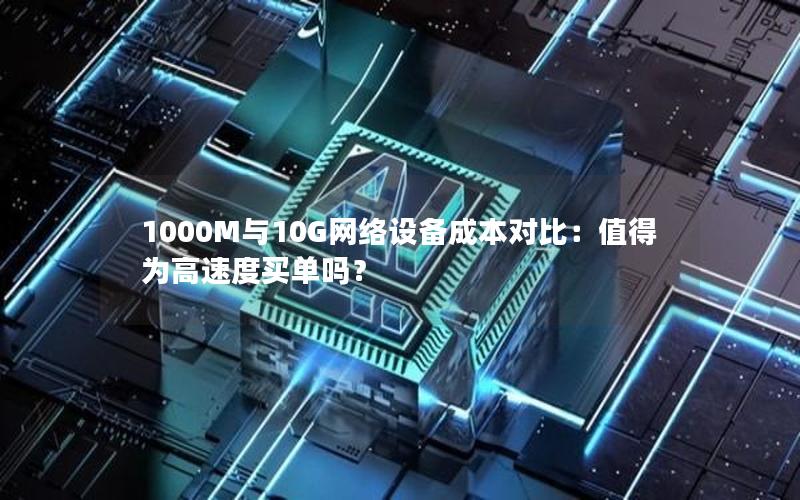 1000M与10G网络设备成本对比：值得为高速度买单吗？