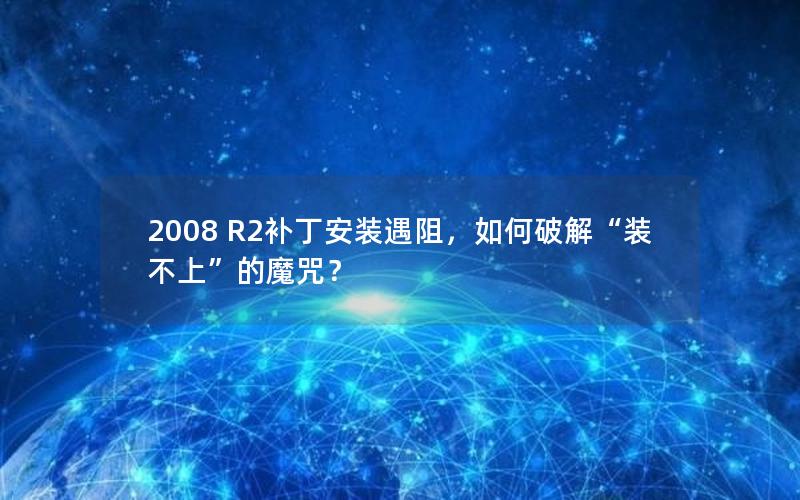 2008 R2补丁安装遇阻，如何破解“装不上”的魔咒？