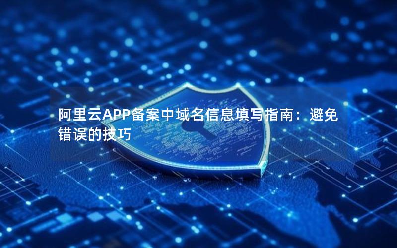 阿里云APP备案中域名信息填写指南：避免错误的技巧