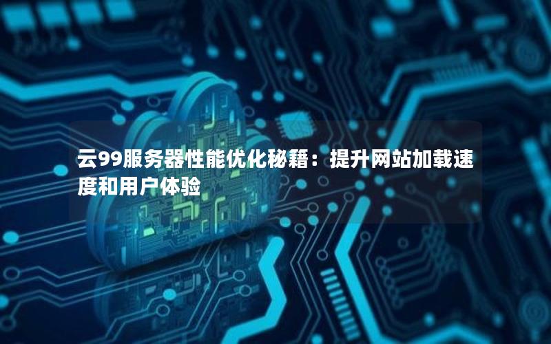 云99服务器性能优化秘籍：提升网站加载速度和用户体验