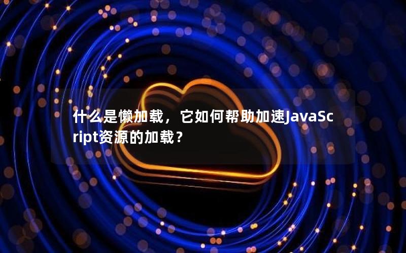 什么是懒加载，它如何帮助加速JavaScript资源的加载？