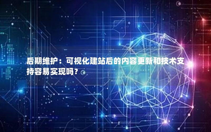 后期维护：可视化建站后的内容更新和技术支持容易实现吗？