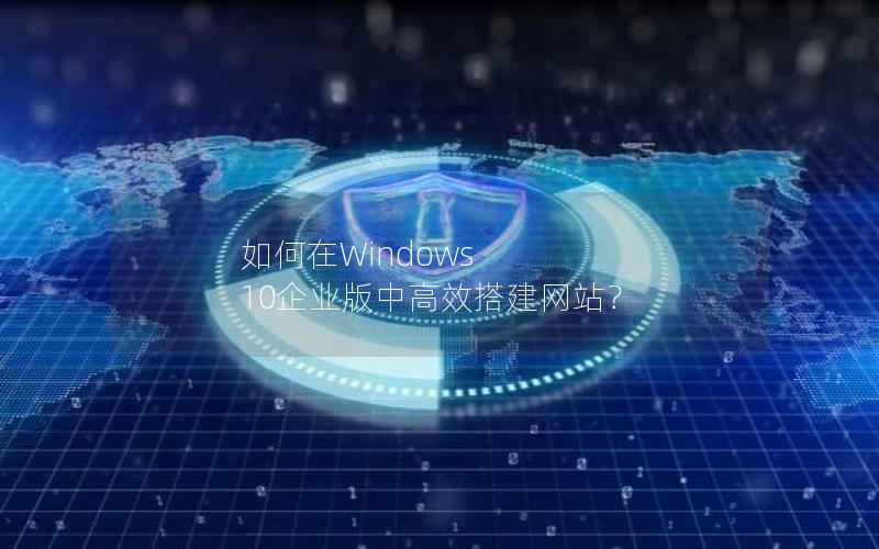 如何在Windows 10企业版中高效搭建网站？