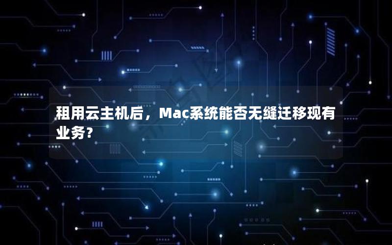 租用云主机后，Mac系统能否无缝迁移现有业务？